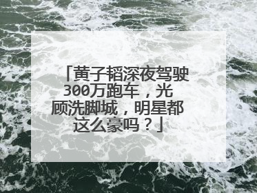 黄子韬深夜驾驶300万跑车，光顾洗脚城，明星都这么豪吗？
