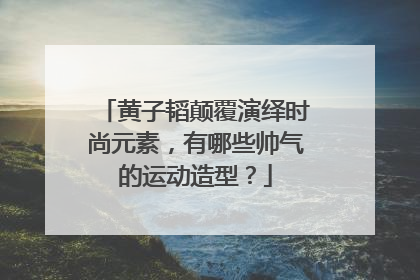 黄子韬颠覆演绎时尚元素，有哪些帅气的运动造型？
