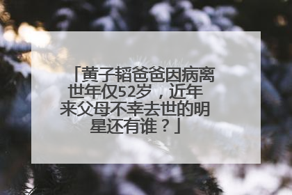 黄子韬爸爸因病离世年仅52岁,近年来父母不幸去世的明星还有谁?