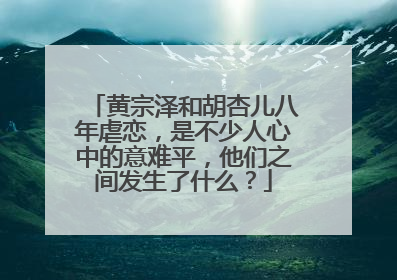 黄宗泽和胡杏儿八年虐恋，是不少人心中的意难平，他们之间发生了什么？
