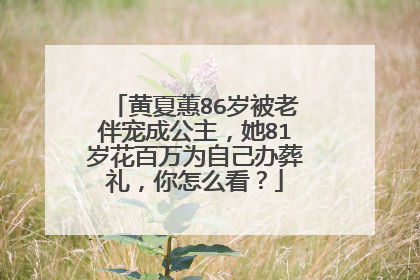黄夏蕙86岁被老伴宠成公主，她81岁花百万为自己办葬礼，你怎么看？