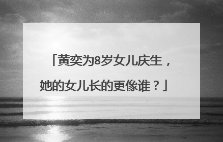 黄奕为8岁女儿庆生，她的女儿长的更像谁？