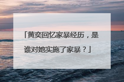 黄奕回忆家暴经历,是谁对她实施了家暴?