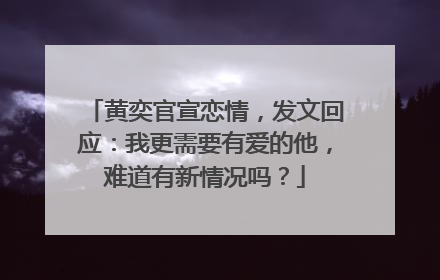 黄奕官宣恋情，发文回应：我更需要有爱的他，难道有新情况吗？