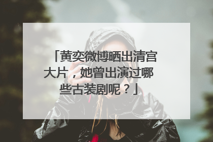 黄奕微博晒出清宫大片,她曾出演过哪些古装剧呢?