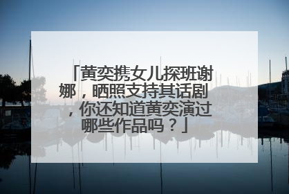 黄奕携女儿探班谢娜,晒照支持其话剧,你还知道黄奕演过哪些作品吗?