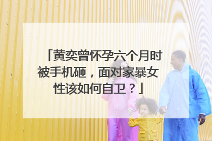 黄奕曾怀孕六个月时被手机砸,面对家暴女性该如何自卫?