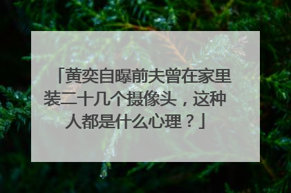 黄奕自曝前夫曾在家里装二十几个摄像头,这种人都是什么心理?