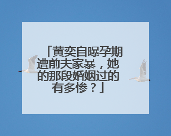 黄奕自曝孕期遭前夫家暴,她的那段婚姻过的有多惨?