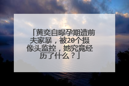 黄奕自曝孕期遭前夫家暴，被20个摄像头监控，她究竟经历了什么？