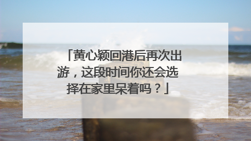 黄心颖回港后再次出游，这段时间你还会选择在家里呆着吗？