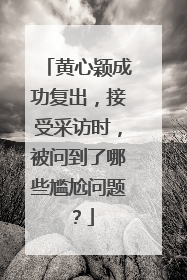 黄心颖成功复出，接受采访时，被问到了哪些尴尬问题？