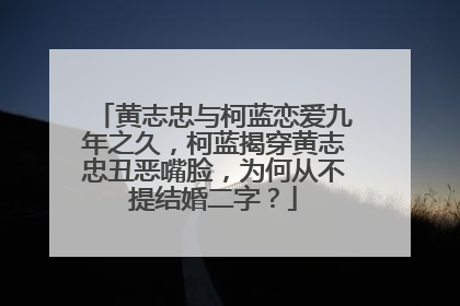 黄志忠与柯蓝恋爱九年之久,柯蓝揭穿黄志忠丑恶嘴脸,为何从不提结婚二字?