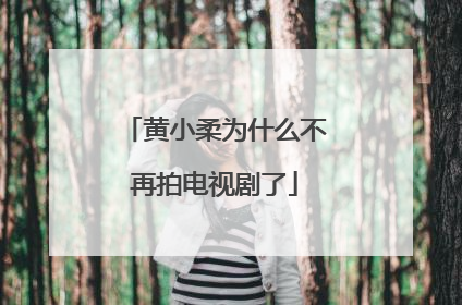 黄小柔为什么不再拍电视剧了