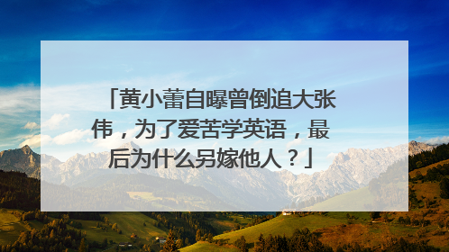 黄小蕾自曝曾倒追大张伟，为了爱苦学英语，最后为什么另嫁他人？