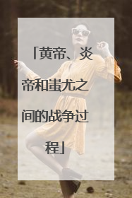 黄帝、炎帝和蚩尤之间的战争过程