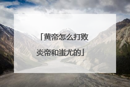 黄帝怎么打败炎帝和蚩尤的