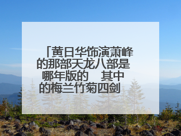 黄日华饰演萧峰的那部天龙八部是哪年版的  其中的梅兰竹菊四剑  分别由谁饰演