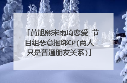 黄旭熙宋雨琦恋爱 节目组恶意捆绑CP(两人只是普通朋友关系)