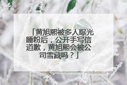 黄旭熙被多人曝光睡粉后，公开手写信道歉，黄旭熙会被公司雪藏吗？