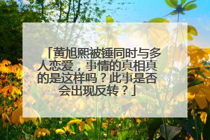 黄旭熙被锤同时与多人恋爱，事情的真相真的是这样吗？此事是否会出现反转？