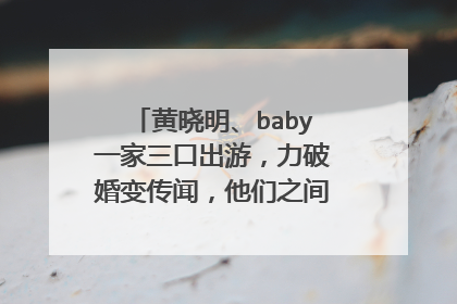 黄晓明、baby一家三口出游,力破婚变传闻,他们之间的感情究竟如何?
