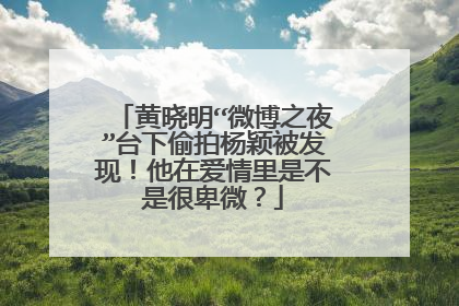 黄晓明“微博之夜”台下偷拍杨颖被发现！他在爱情里是不是很卑微？