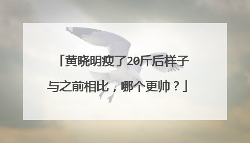黄晓明瘦了20斤后样子与之前相比，哪个更帅？