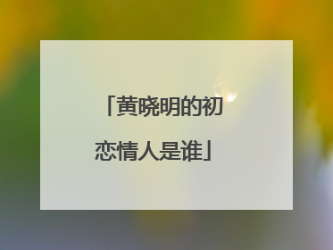 黄晓明的初恋情人是谁