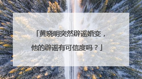 黄晓明突然辟谣婚变,他的辟谣有可信度吗?