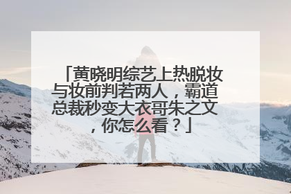 黄晓明综艺上热脱妆与妆前判若两人，霸道总裁秒变大衣哥朱之文，你怎么看？