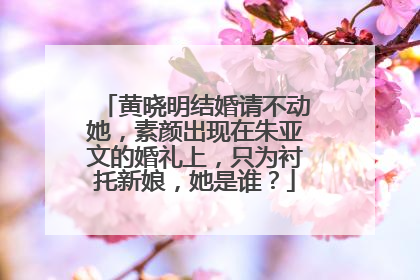 黄晓明结婚请不动她，素颜出现在朱亚文的婚礼上，只为衬托新娘，她是谁？