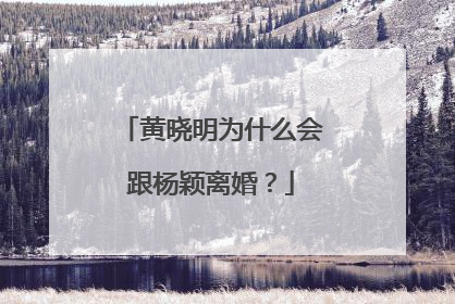 黄晓明为什么会跟杨颖离婚？