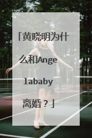 黄晓明为什么和Angelababy离婚？