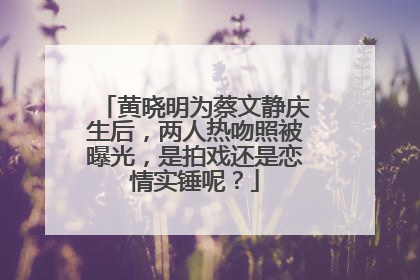 黄晓明为蔡文静庆生后，两人热吻照被曝光，是拍戏还是恋情实锤呢？