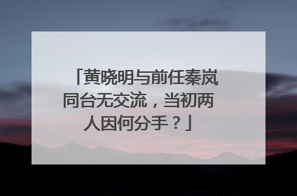 黄晓明与前任秦岚同台无交流,当初两人因何分手?