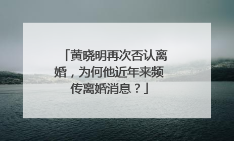 黄晓明再次否认离婚,为何他近年来频传离婚消息?