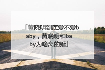 黄晓明到底爱不爱baby,黄晓明和baby为啥离的婚