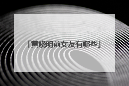 黄晓明前女友有哪些