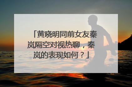 黄晓明同前女友秦岚隔空对视热聊,秦岚的表现如何?