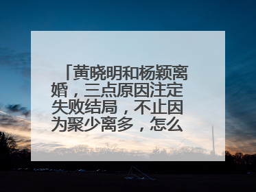 黄晓明和杨颖离婚，三点原因注定失败结局，不止因为聚少离多，怎么回事？