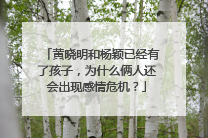 黄晓明和杨颖已经有了孩子，为什么俩人还会出现感情危机？