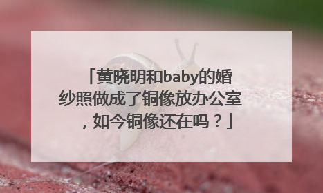 黄晓明和baby的婚纱照做成了铜像放办公室,如今铜像还在吗?
