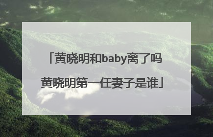 黄晓明和baby离了吗 黄晓明第一任妻子是谁