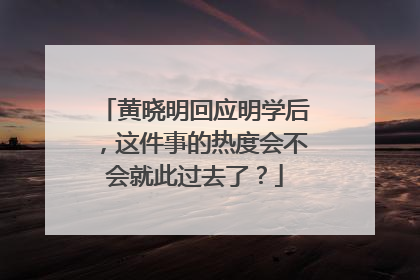 黄晓明回应明学后,这件事的热度会不会就此过去了?