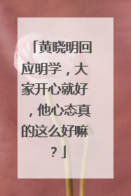 黄晓明回应明学,大家开心就好,他心态真的这么好嘛?