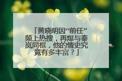黄晓明因“前任”频上热搜，再爆与秦岚同框，他的情史究竟有多丰富？