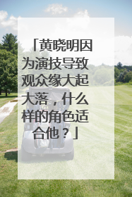 黄晓明因为演技导致观众缘大起大落，什么样的角色适合他？