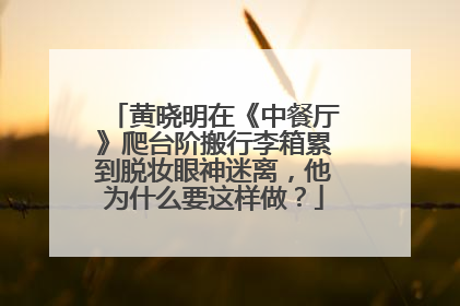 黄晓明在《中餐厅》爬台阶搬行李箱累到脱妆眼神迷离,他为什么要这样做?