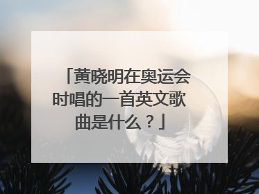 黄晓明在奥运会时唱的一首英文歌曲是什么？
